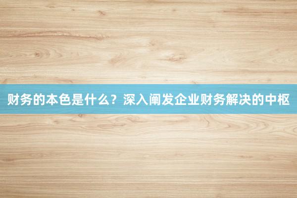 财务的本色是什么？深入阐发企业财务解决的中枢