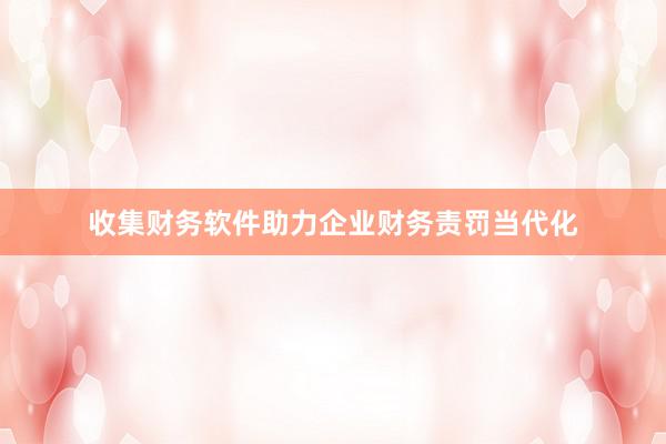 收集财务软件助力企业财务责罚当代化
