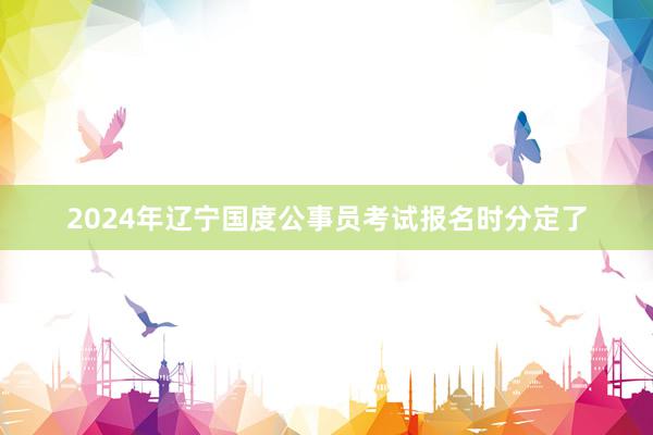2024年辽宁国度公事员考试报名时分定了