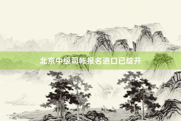 北京中级司帐报名进口已绽开