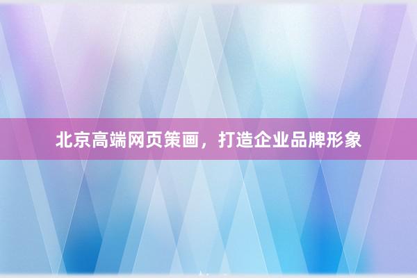 北京高端网页策画，打造企业品牌形象