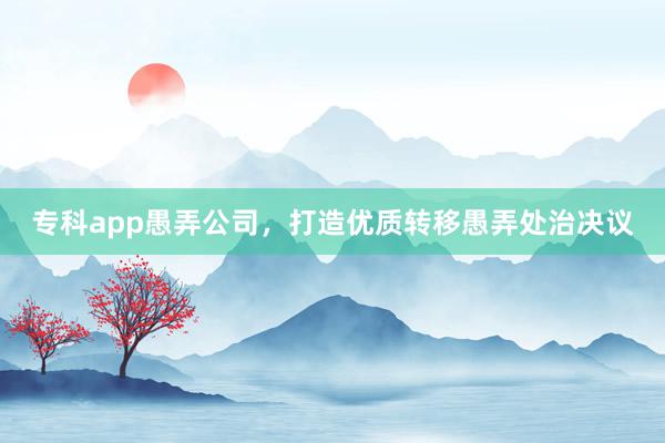 专科app愚弄公司，打造优质转移愚弄处治决议