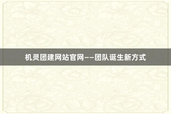 机灵团建网站官网——团队诞生新方式