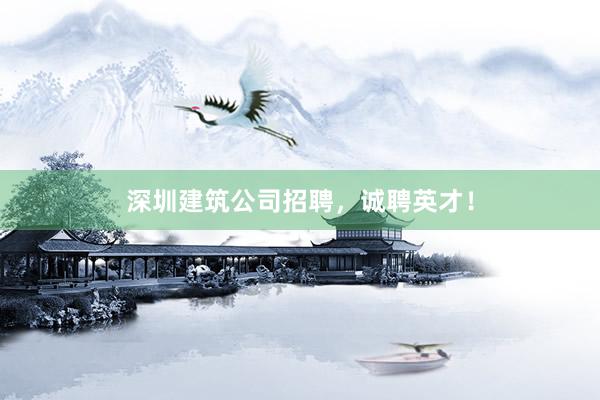 深圳建筑公司招聘，诚聘英才！
