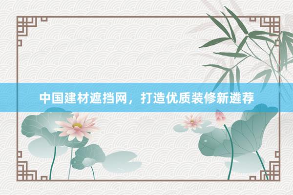 中国建材遮挡网，打造优质装修新遴荐