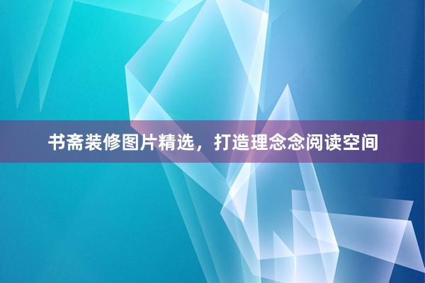 书斋装修图片精选，打造理念念阅读空间