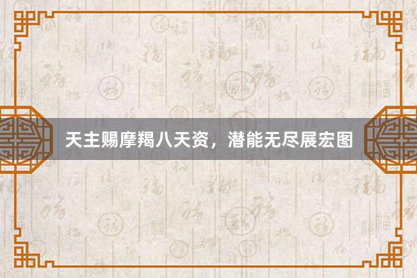 天主赐摩羯八天资，潜能无尽展宏图