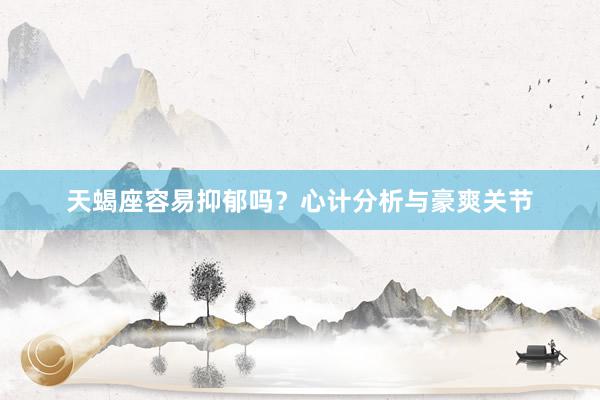 天蝎座容易抑郁吗？心计分析与豪爽关节