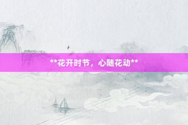 **花开时节，心随花动**