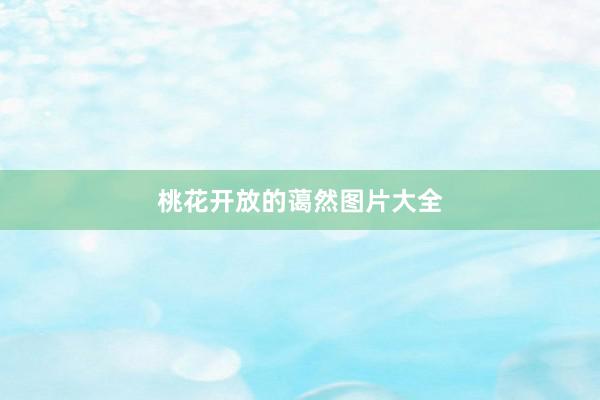 桃花开放的蔼然图片大全