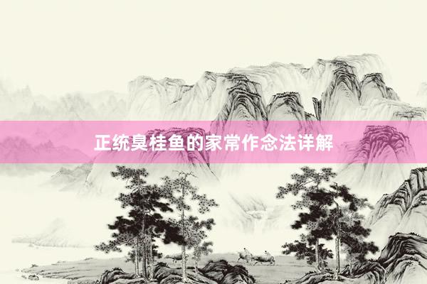 正统臭桂鱼的家常作念法详解
