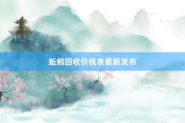 蚯蚓回收价钱表最新发布