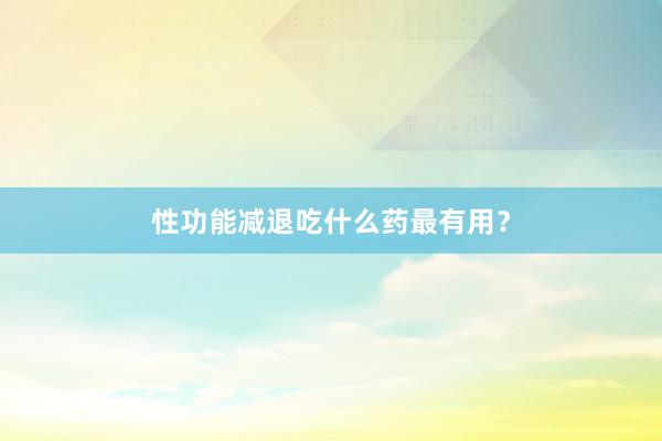 性功能减退吃什么药最有用？