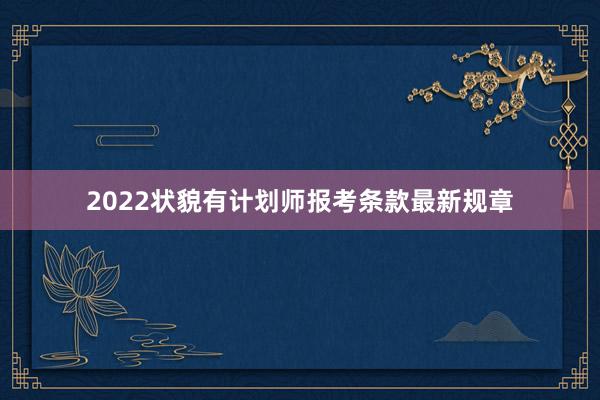 2022状貌有计划师报考条款最新规章