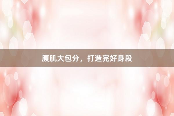 腹肌大包分，打造完好身段